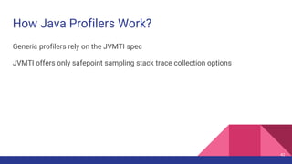 How Java Profilers Work?
Generic profilers rely on the JVMTI spec
JVMTI offers only safepoint sampling stack trace collection options
42
 