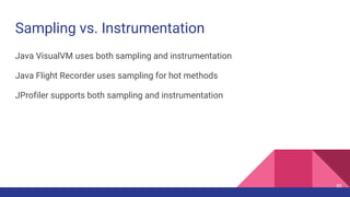 Sampling vs. Instrumentation
45
Java VisualVM uses both sampling and instrumentation
Java Flight Recorder uses sampling for hot methods
JProfiler supports both sampling and instrumentation
 