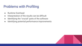 Problems with Profiling
● Runtime Overhead
● Interpretation of the results can be difficult
● Identifying the "crucial“ parts of the software
● Identifying potential performance improvements
46
 