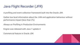 Java Flight Recorder (JFR)
A profiling and event collection framework built into the Oracle JDK
Gather low level information about the JVM and application behaviour without
performance impact (less than 2%)
Always on Profiling in Production Environments
Engine was released with Java 7 update 4
Commercial feature in Oracle JDK
50
 