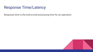 Response Time/Latency
Response time is the end-to-end processing time for an operation.
7
 