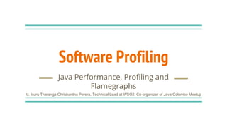 Software Profiling
Java Performance, Profiling and
Flamegraphs
M. Isuru Tharanga Chrishantha Perera, Technical Lead at WSO2, Co-organizer of Java Colombo Meetup
 