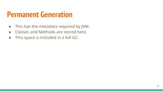 Permanent Generation
● This has the metadata required by JVM.
● Classes and Methods are stored here.
● This space is included in a full GC.
23
 