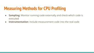 Measuring Methods for CPU Profiling
● Sampling: Monitor running code externally and check which code is
executed
● Instrumentation: Include measurement code into the real code
 