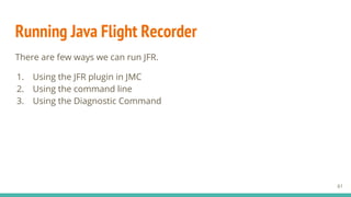 Running Java Flight Recorder
There are few ways we can run JFR.
1. Using the JFR plugin in JMC
2. Using the command line
3. Using the Diagnostic Command
61
 