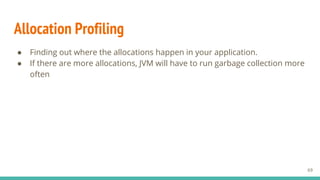 Allocation Profiling
● Finding out where the allocations happen in your application.
● If there are more allocations, JVM will have to run garbage collection more
often
69
 