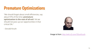 Premature Optimizations
“We should forget about small efficiencies, say
about 97% of the time: premature
optimization is the root of all evil. Yet we
should not pass up our opportunities in that
critical 3%."
- Donald Knuth
76
Image is from: http://wiki.c2.com/?DonKnuth
 