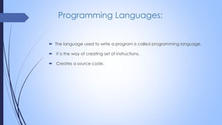 Programming Languages:
 The language used to write a program is called programming language.
 it is the way of creating set of instructions.
 Creates a source code.
 