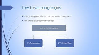 Low Level Languages:
 Instruction given to the computer in the binary form.
 It is further divided into two types.
Low-Level Language
1st Generation 2nd Generation
 
