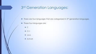 3rd Generation Languages:
 There are four languages that are categorized in 3rd generation languages.
 These four languages are:
 C
 C++
 Java
 ActiveX
 