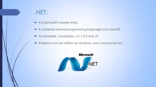 .NET:
 It is Microsoft’s newest entry.
 It combines several programming languages into one IDE.
 For example, Visual basic, C++,C# and J#.
 Programs can be written for windows, www and pocket pc.
 