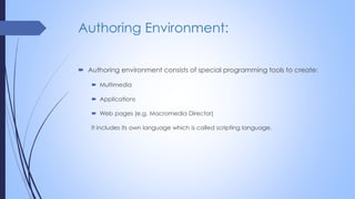 Authoring Environment:
 Authoring environment consists of special programming tools to create:
 Multimedia
 Applications
 Web pages (e.g. Macromedia Director)
It includes its own language which is called scripting language.
 