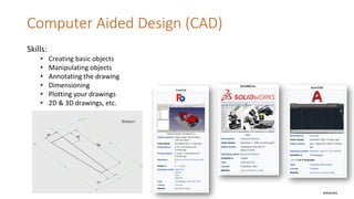 Computer Aided Design (CAD)
wikipedia
Skills:
• Creating basic objects
• Manipulating objects
• Annotating the drawing
• Dimensioning
• Plotting your drawings
• 2D & 3D drawings, etc.
 