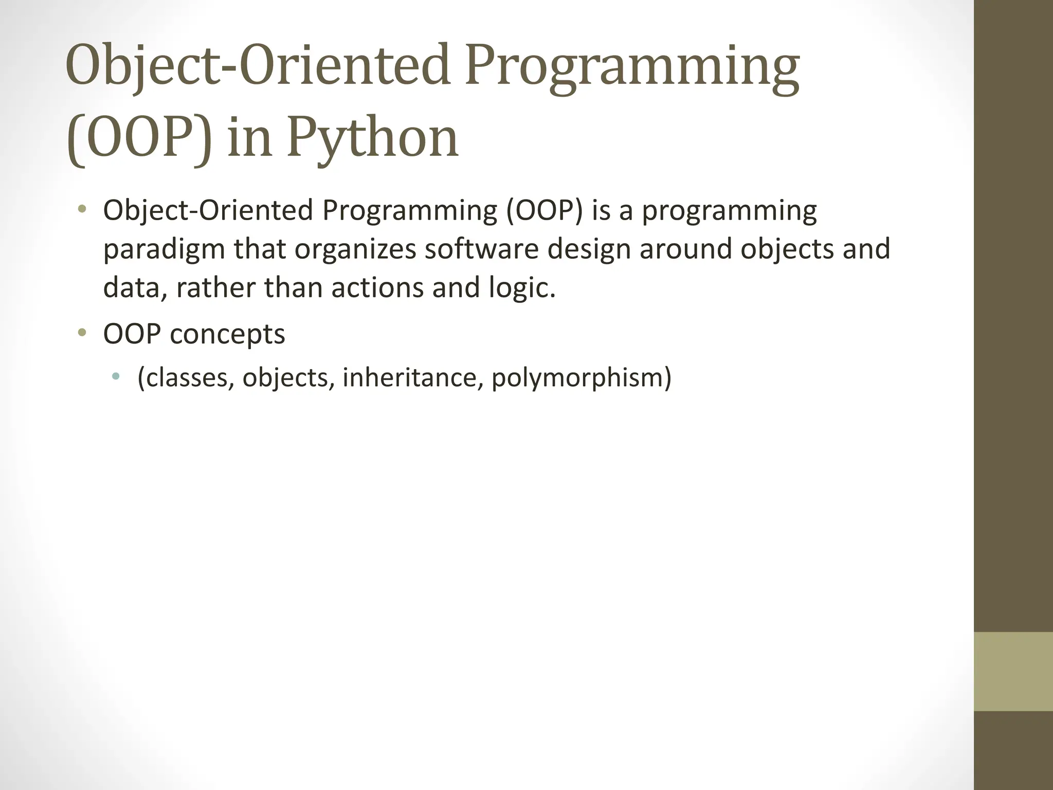 Object-Oriented Programming
(OOP) in Python
• Object-Oriented Programming (OOP) is a programming
paradigm that organizes software design around objects and
data, rather than actions and logic.
• OOP concepts
• (classes, objects, inheritance, polymorphism)
 