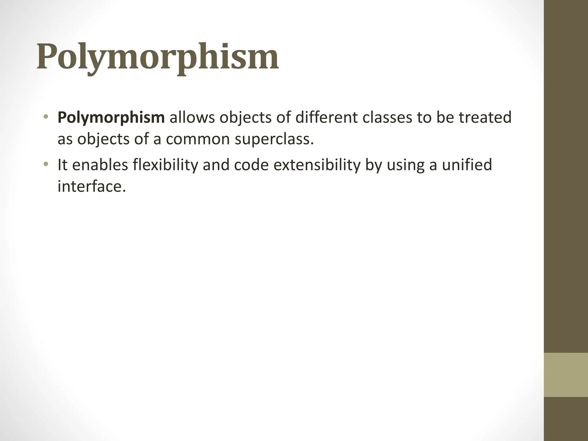 Polymorphism
• Polymorphism allows objects of different classes to be treated
as objects of a common superclass.
• It enables flexibility and code extensibility by using a unified
interface.
 