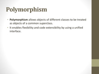 Polymorphism
• Polymorphism allows objects of different classes to be treated
as objects of a common superclass.
• It enables flexibility and code extensibility by using a unified
interface.
 