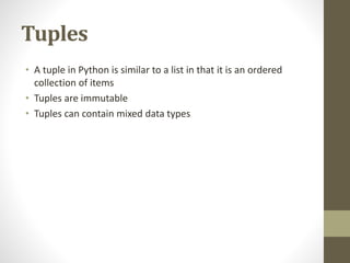 Tuples
• A tuple in Python is similar to a list in that it is an ordered
collection of items
• Tuples are immutable
• Tuples can contain mixed data types
 