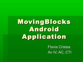 MovingBlocks
   Android
 A pplication
       Flavia Cristea
       An IV, AC, CTI
 