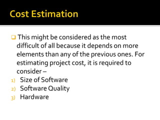  This might be considered as the most
difficult of all because it depends on more
elements than any of the previous ones. For
estimating project cost, it is required to
consider –
1) Size of Software
2) Software Quality
3) Hardware
 