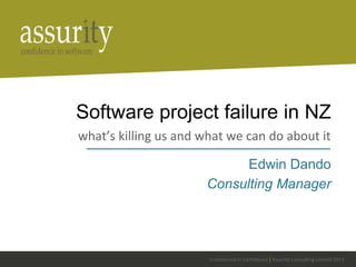 Commercial in Confidence | Assurity Consulting Limited 2013
Software project failure in NZ
what’s killing us and what we can do about it
Edwin Dando
Consulting Manager
 