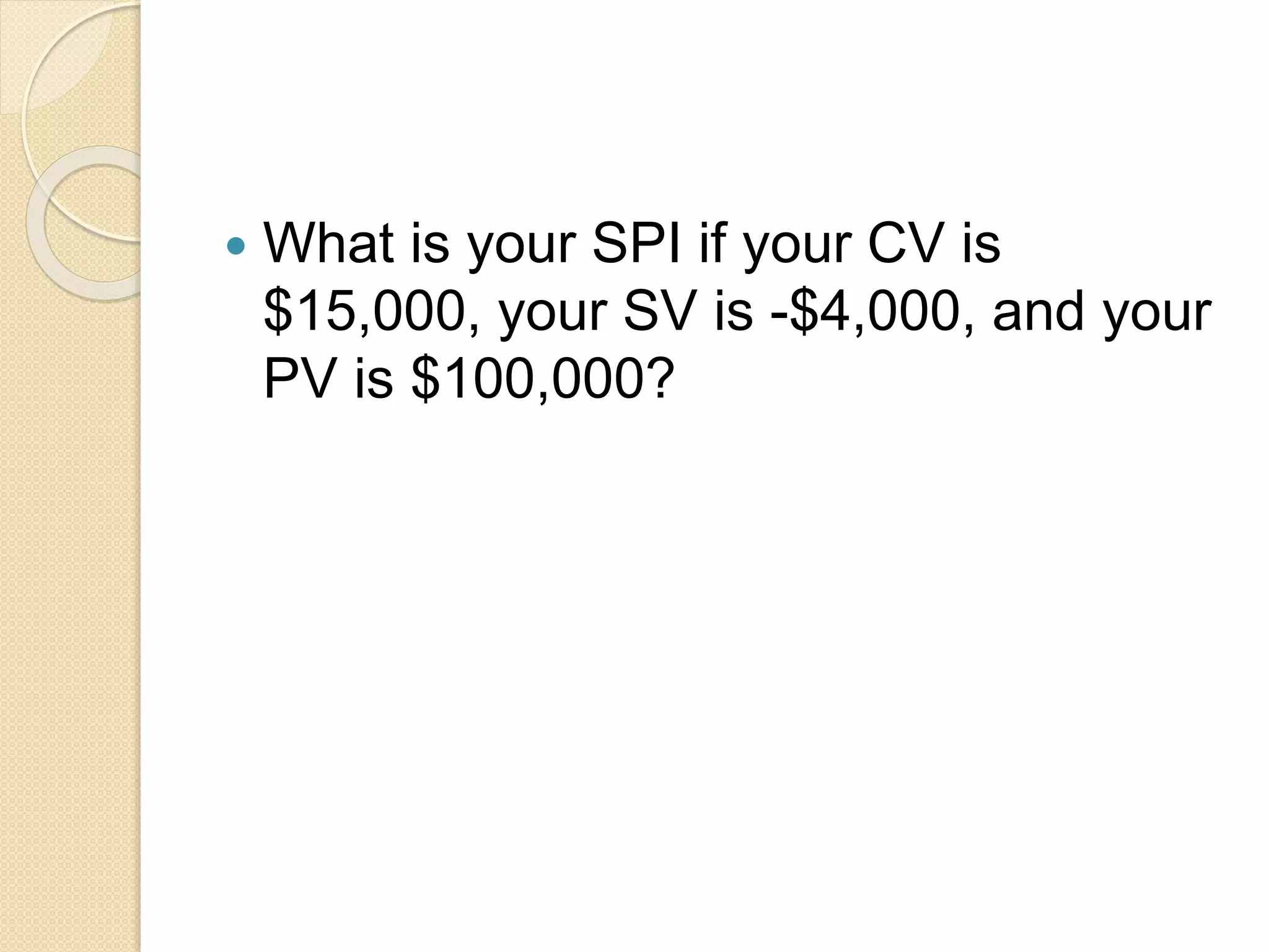  What is your SPI if your CV is $15,000, your SV is -$4,000, and your PV is $100,000? 