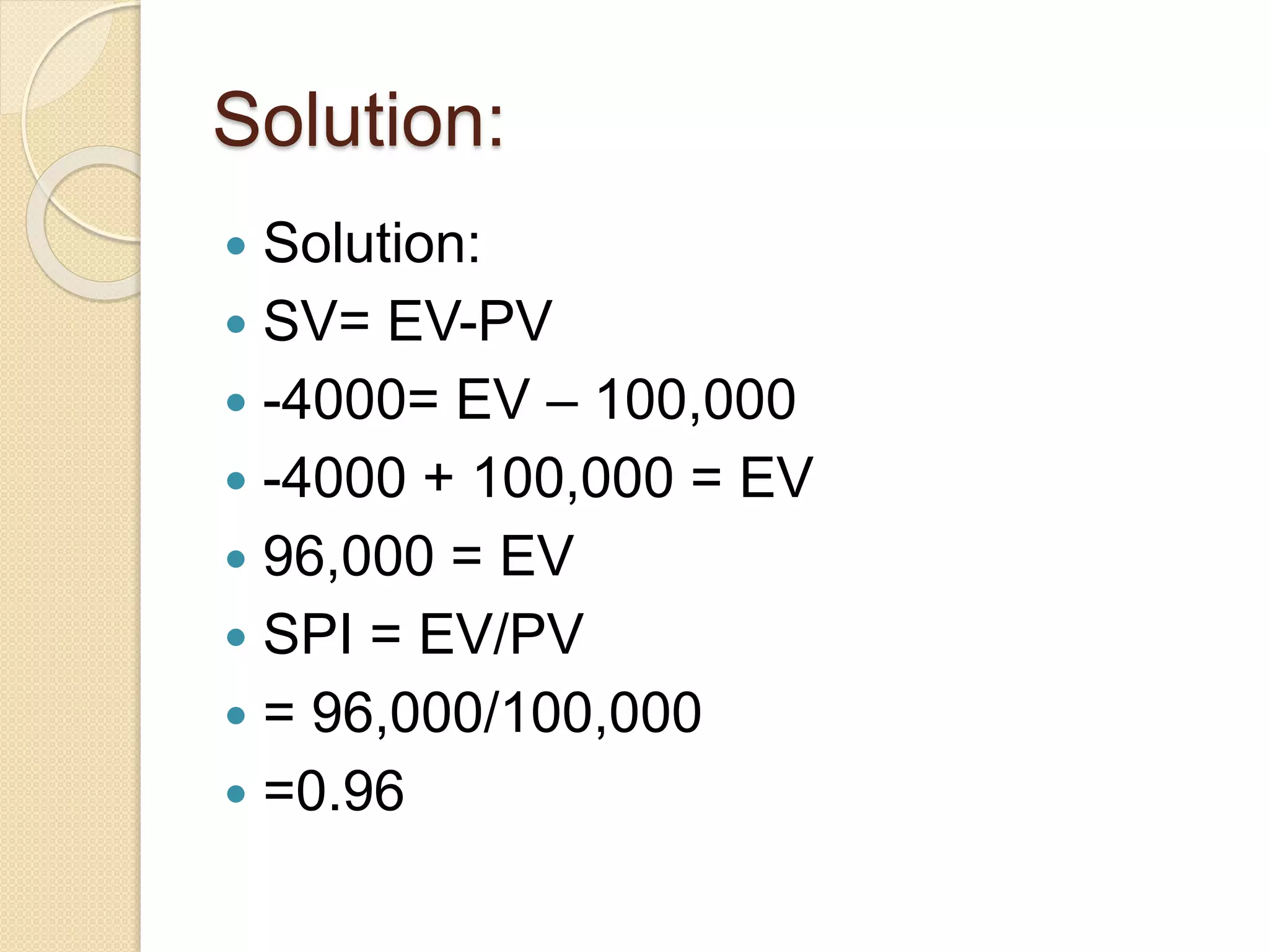Solution:  Solution:  SV= EV-PV  -4000= EV – 100,000  -4000 + 100,000 = EV  96,000 = EV  SPI = EV/PV  = 96,000/100,000  =0.96 