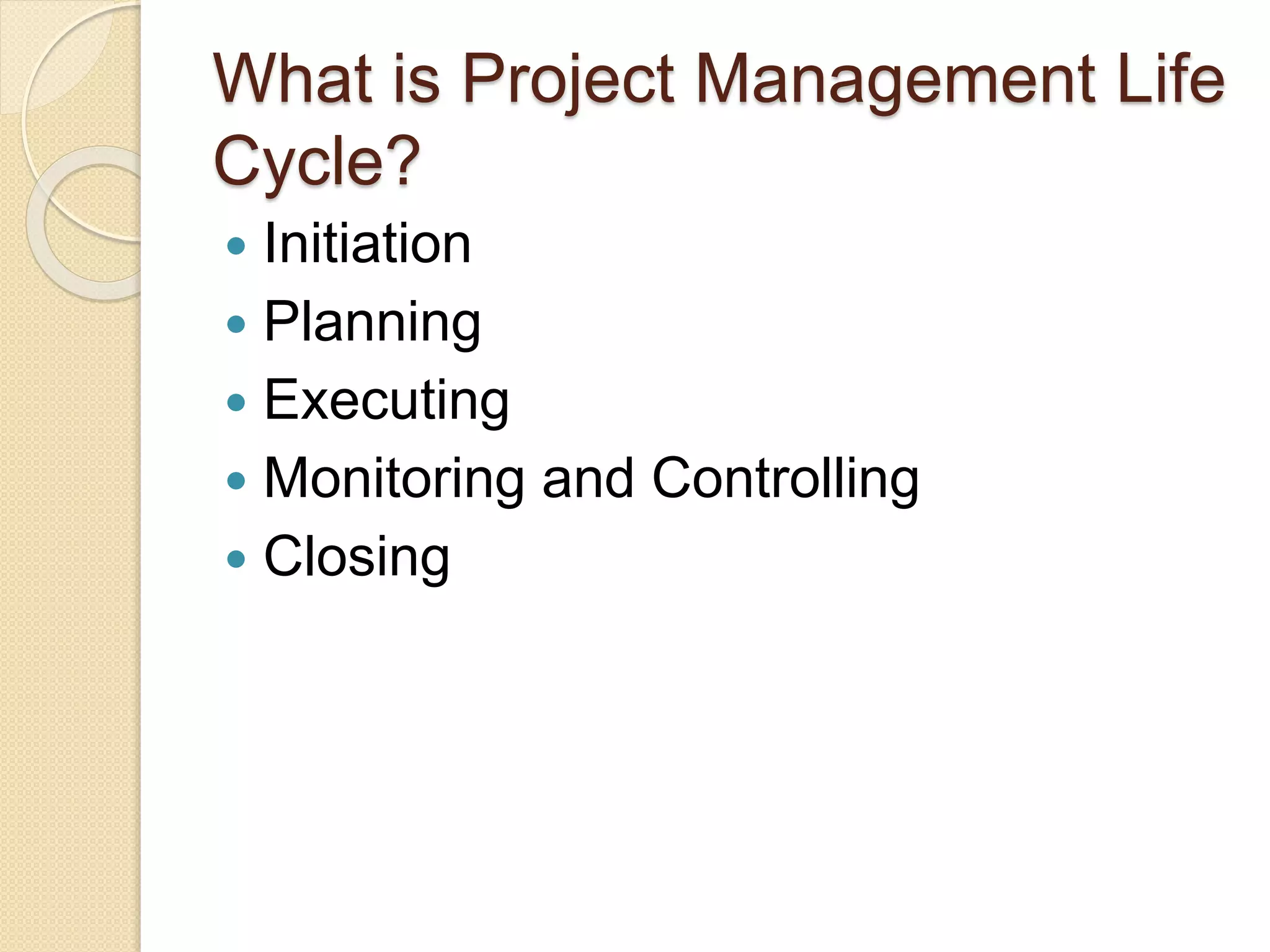 What is Project Management Life Cycle?  Initiation  Planning  Executing  Monitoring and Controlling  Closing 