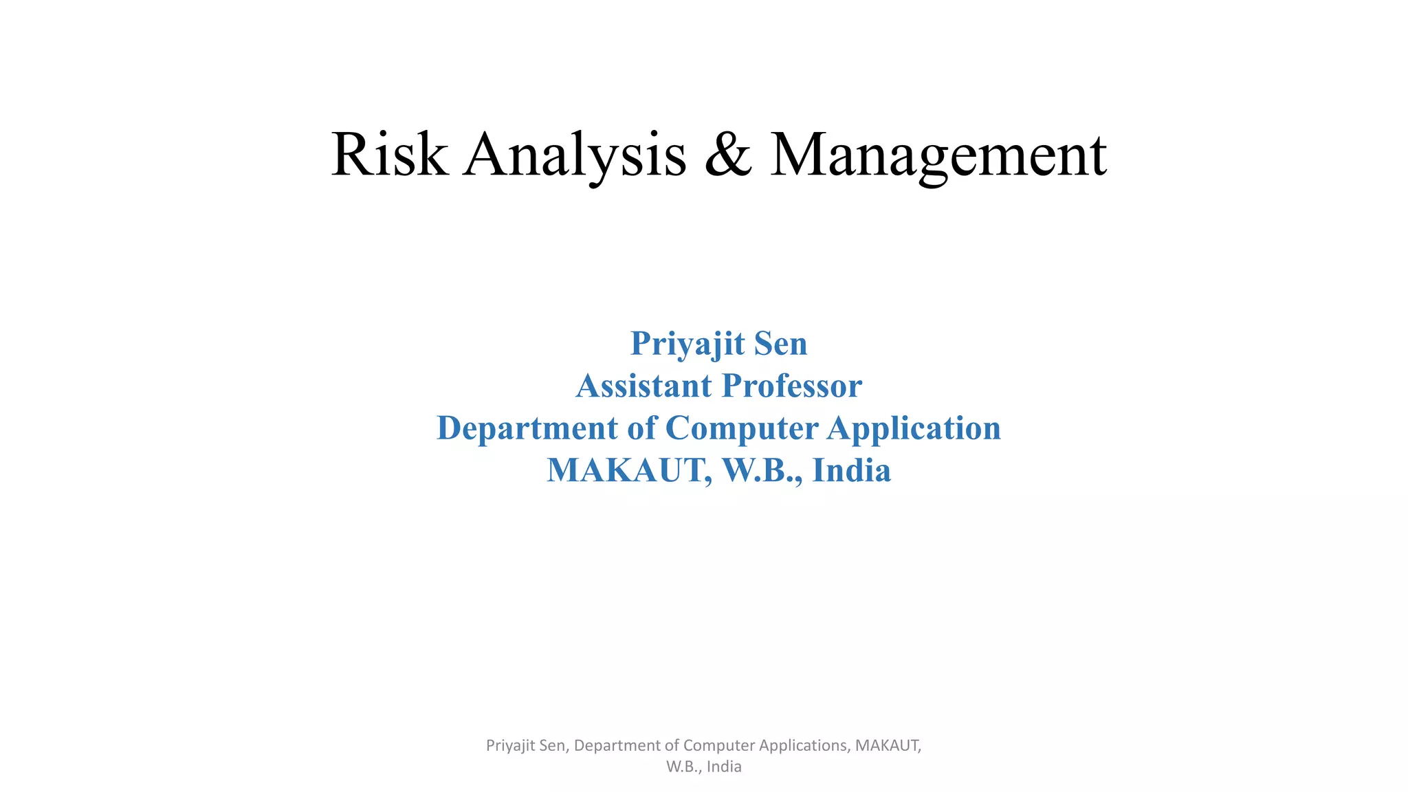 Risk Analysis & Management
Priyajit Sen
Assistant Professor
Department of Computer Application
MAKAUT, W.B., India
Priyajit Sen, Department of Computer Applications, MAKAUT,
W.B., India
 