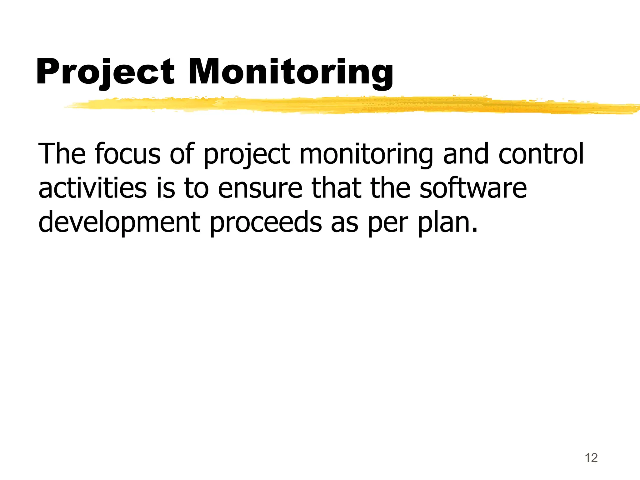 Project Monitoring
The focus of project monitoring and control
activities is to ensure that the software
development proceeds as per plan.
12
 