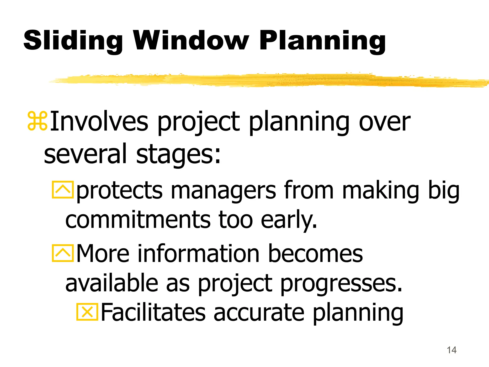 14
Sliding Window Planning
Involves project planning over
several stages:
protects managers from making big
commitments too early.
More information becomes
available as project progresses.
Facilitates accurate planning
 