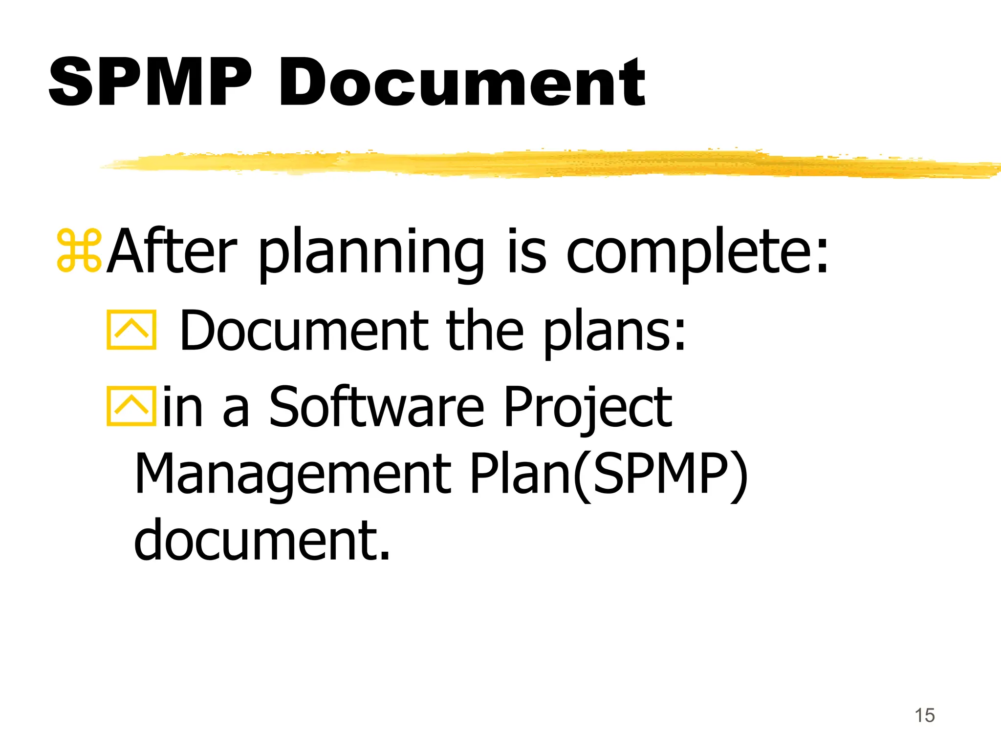 15
SPMP Document
After planning is complete:
 Document the plans:
in a Software Project
Management Plan(SPMP)
document.
 