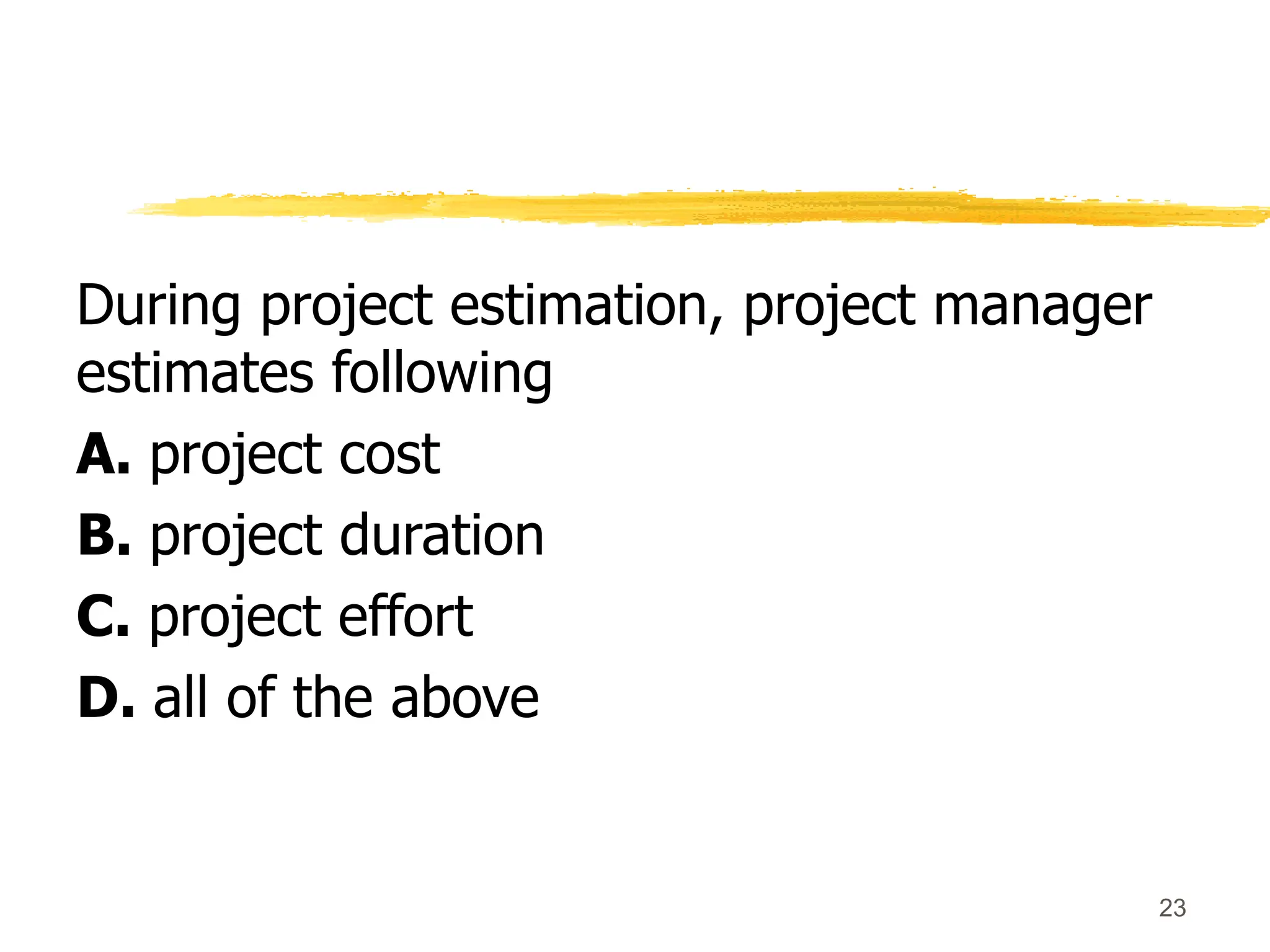 During project estimation, project manager
estimates following
A. project cost
B. project duration
C. project effort
D. all of the above
23
 