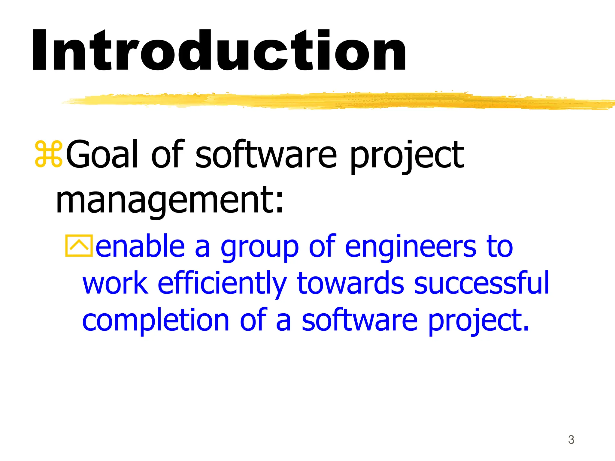 3
Introduction
Goal of software project
management:
enable a group of engineers to
work efficiently towards successful
completion of a software project.
 