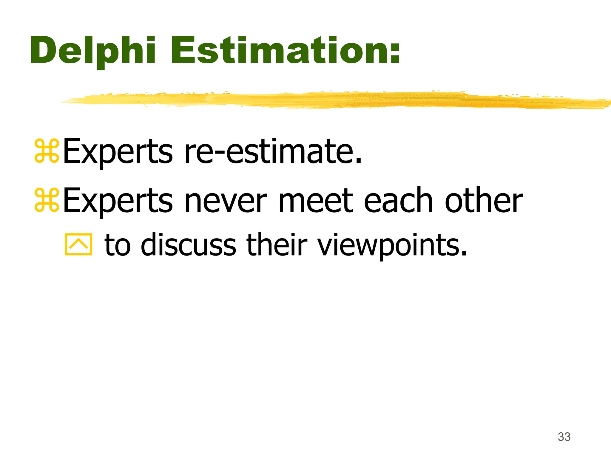 33
Delphi Estimation:
Experts re-estimate.
Experts never meet each other
 to discuss their viewpoints.
 