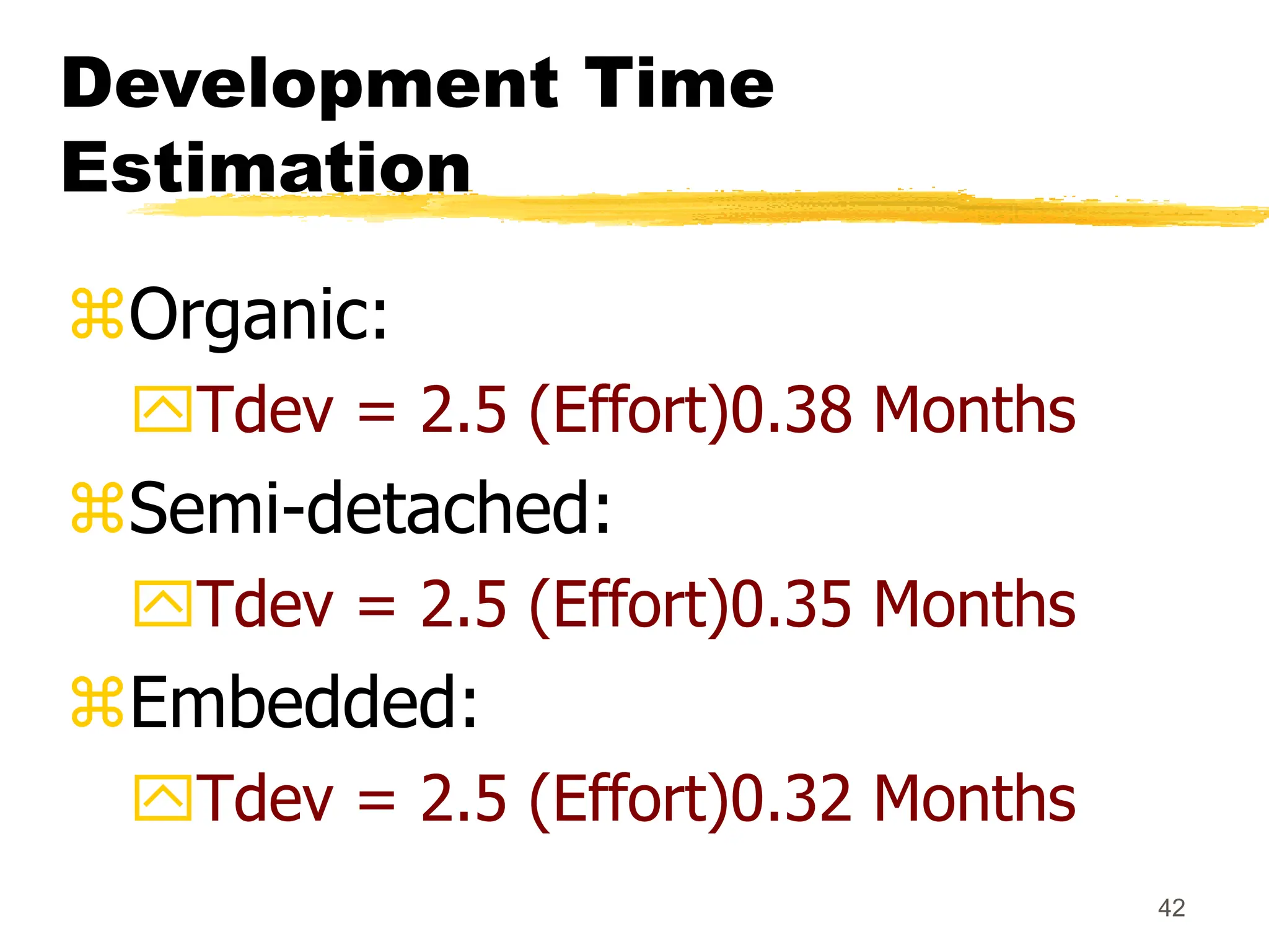 42
Development Time
Estimation
Organic:
Tdev = 2.5 (Effort)0.38 Months
Semi-detached:
Tdev = 2.5 (Effort)0.35 Months
Embedded:
Tdev = 2.5 (Effort)0.32 Months
 