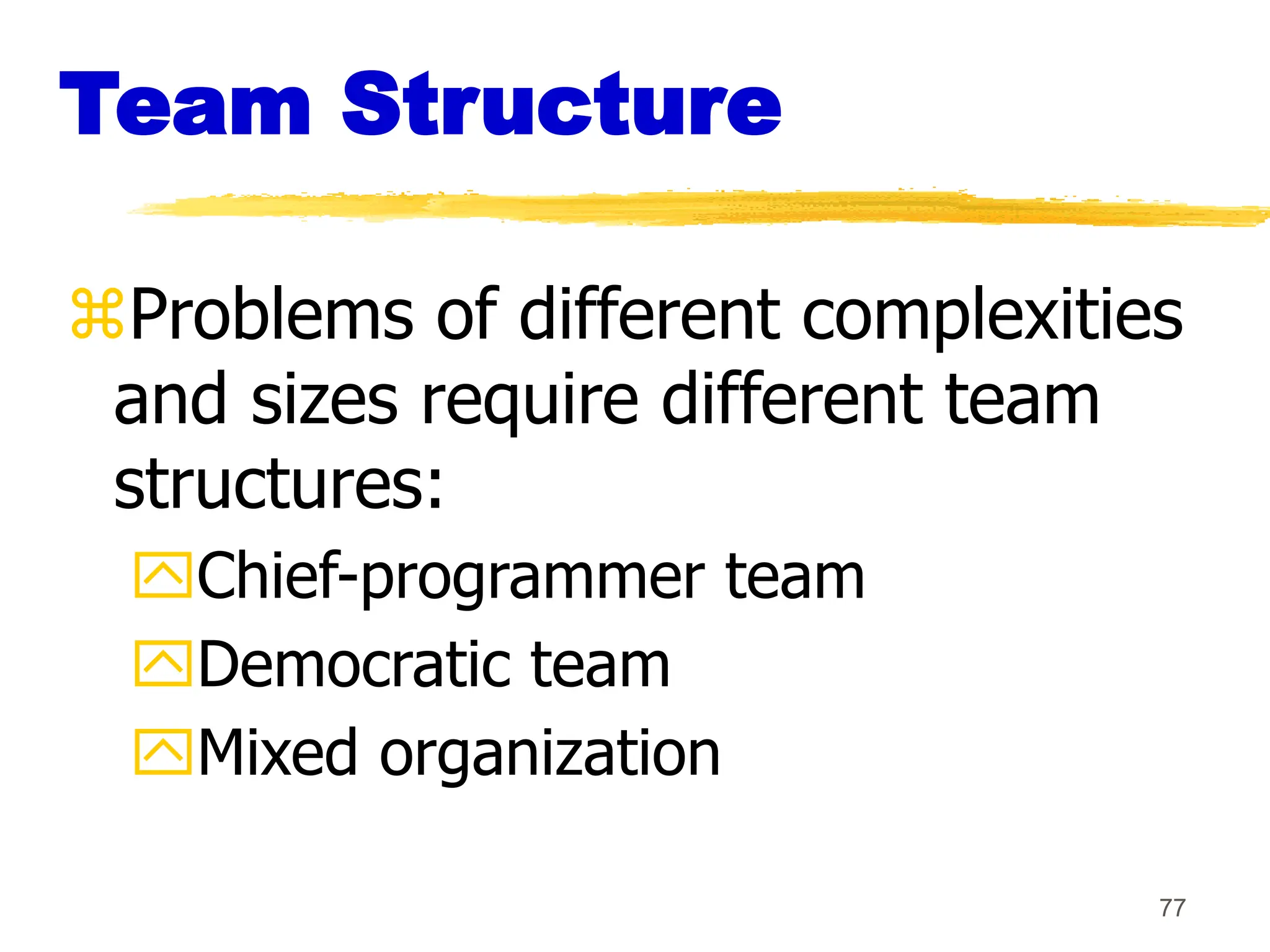 77
Team Structure
Problems of different complexities
and sizes require different team
structures:
Chief-programmer team
Democratic team
Mixed organization
 