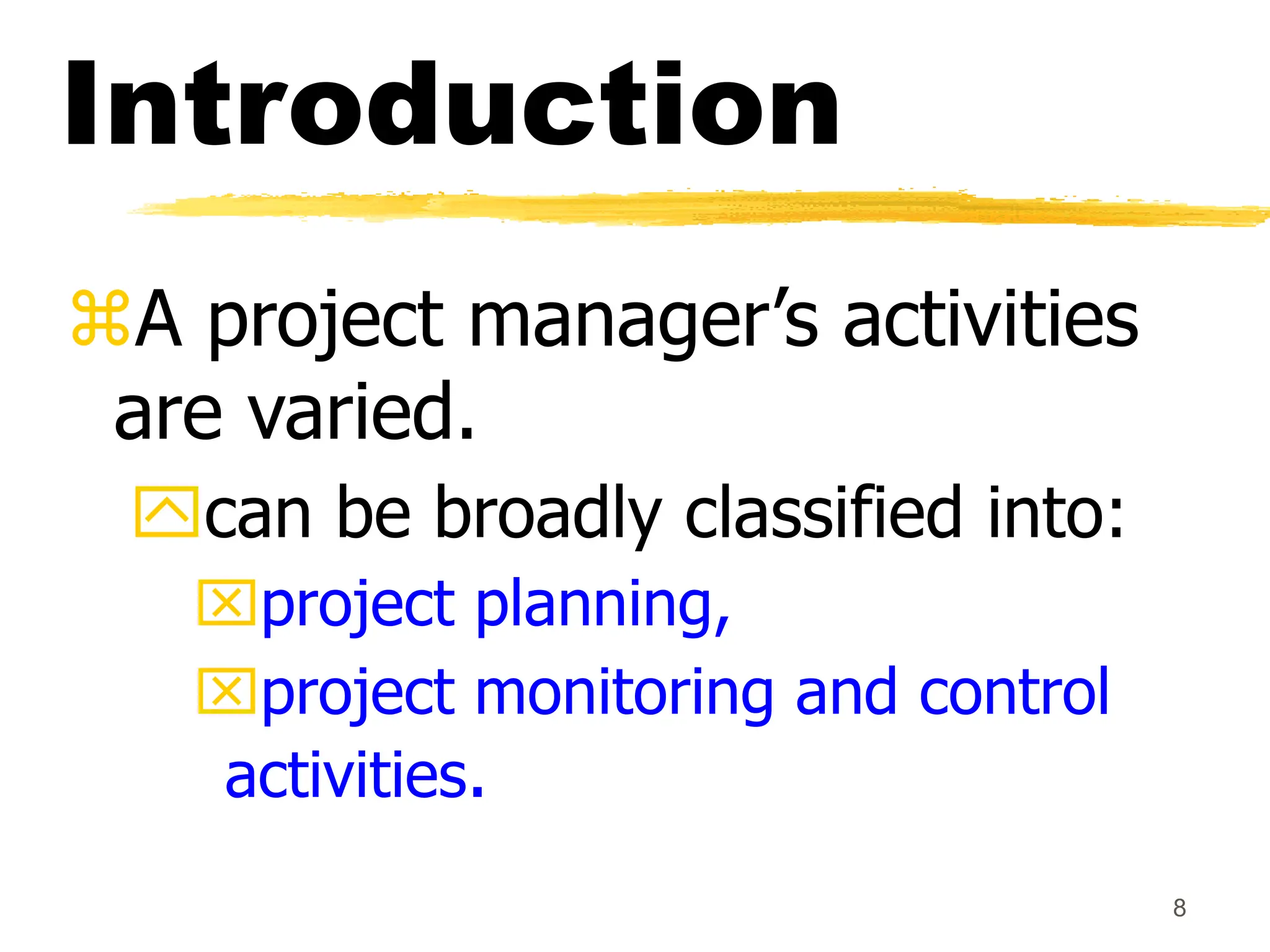 8
Introduction
A project manager’s activities
are varied.
can be broadly classified into:
project planning,
project monitoring and control
activities.
 