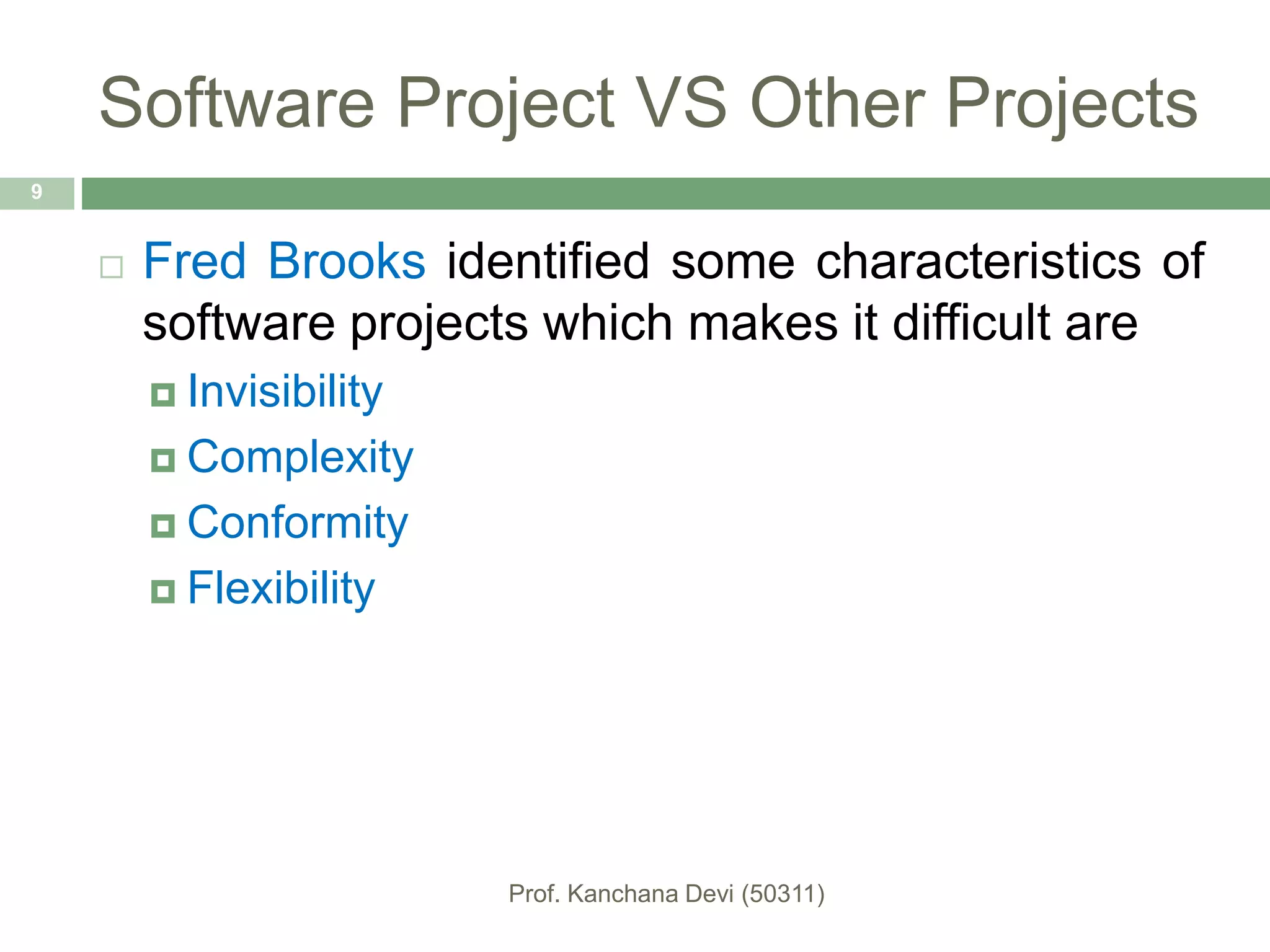 Software Project VS Other Projects
 Fred Brooks identified some characteristics of
software projects which makes it difficult are
 Invisibility
 Complexity
 Conformity
 Flexibility
9
 