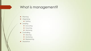 What is management?
 Planning
 Organizing
 Staffing
 Leading
 Innovating
 Coaching
 Mentoring
 Controlling
 Directing
 Monitoring
 Representing
 Assurance
 