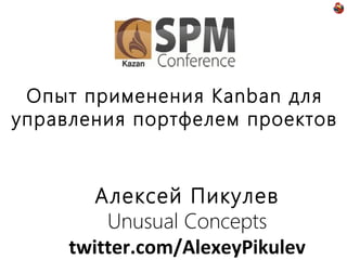 Опыт применения Kanban для
управления портфелем проектов

Алексей Пикулев
Unusual Concepts
twitter.com/AlexeyPikulev

 