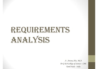 REQUIREMENTS
ANALYSIS
A . Antony Alex MCA
Dr G R D College of Science – CBE
Tamil Nadu - India
 