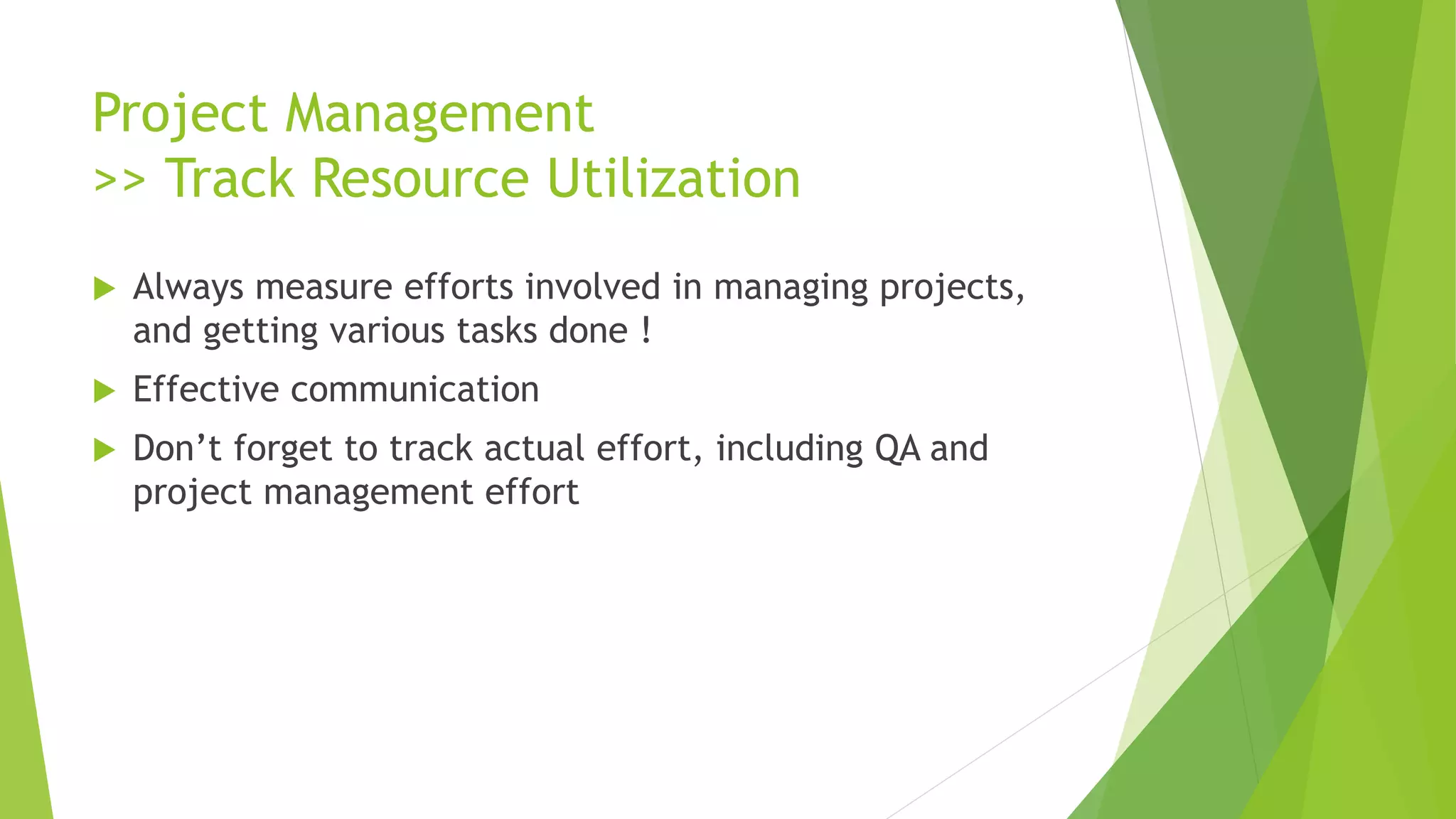 Project Management
>> Track Resource Utilization
 Always measure efforts involved in managing projects,
and getting various tasks done !
 Effective communication
 Don’t forget to track actual effort, including QA and
project management effort
 