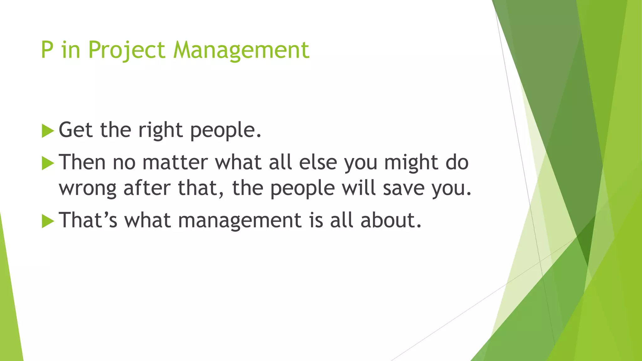 P in Project Management
 Get the right people.
 Then no matter what all else you might do
wrong after that, the people will save you.
 That’s what management is all about.
 