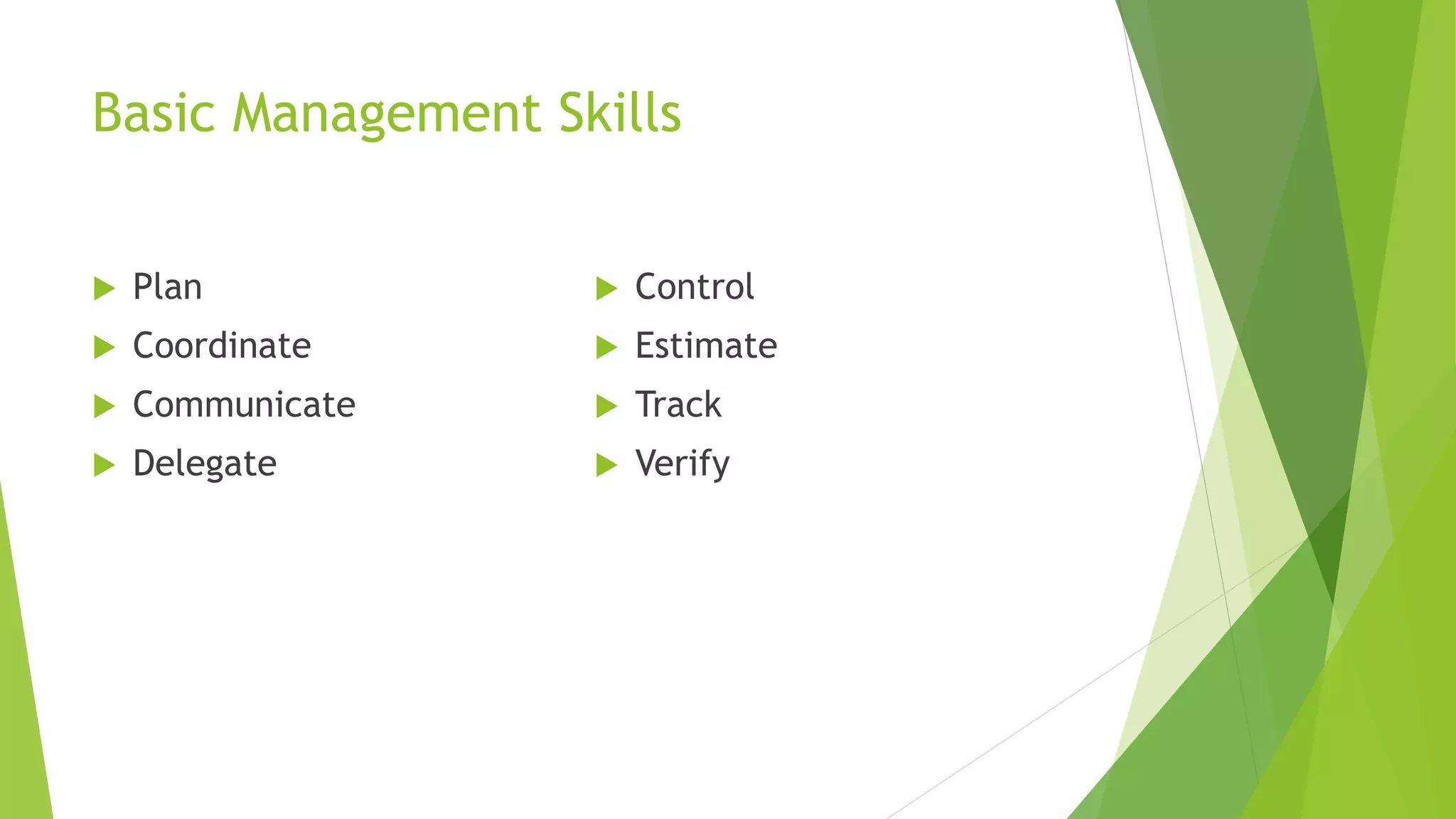 Basic Management Skills
 Plan
 Coordinate
 Communicate
 Delegate
 Control
 Estimate
 Track
 Verify
 