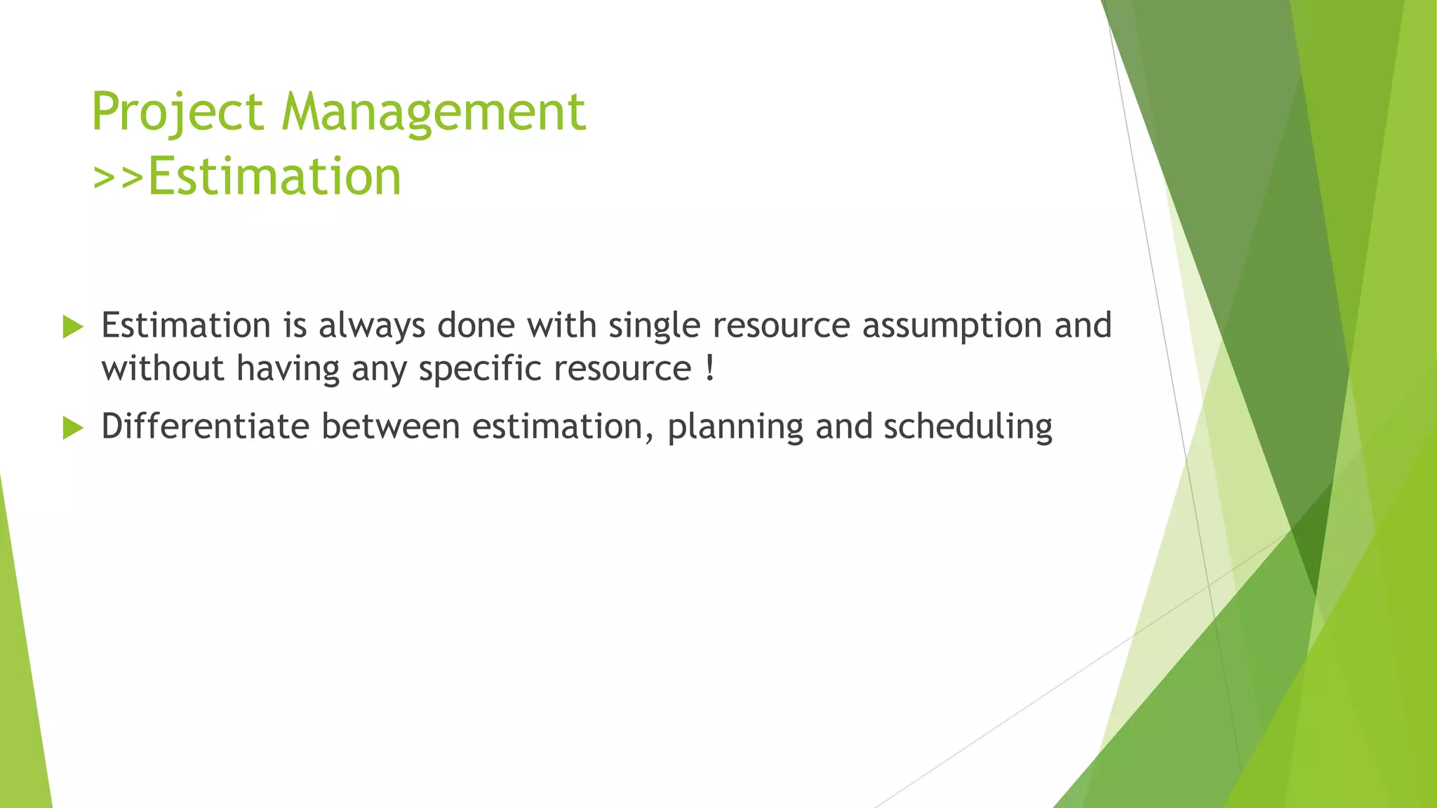 Project Management
>>Estimation
 Estimation is always done with single resource assumption and
without having any specific resource !
 Differentiate between estimation, planning and scheduling
 
