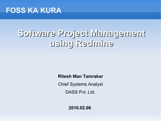 Software Project Management using Redmine Ritesh Man Tamrakar Chief Systems Analyst DASS Pvt. Ltd. 2010.02.06   FOSS KA KURA 