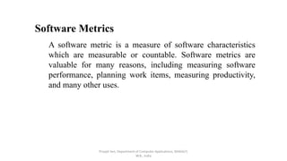 Priyajit Sen, Department of Computer Applications, MAKAUT,
W.B., India
Software Metrics
A software metric is a measure of ...