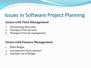 Issues in Software Project Planning
Issues with Time Management
1. Determining short time
2. Wastage of time by team
3. Wastage of time by management
Issues with Finance Management
1. Short Budget
2. Late payment from customer
3. Improper use of Budget
 