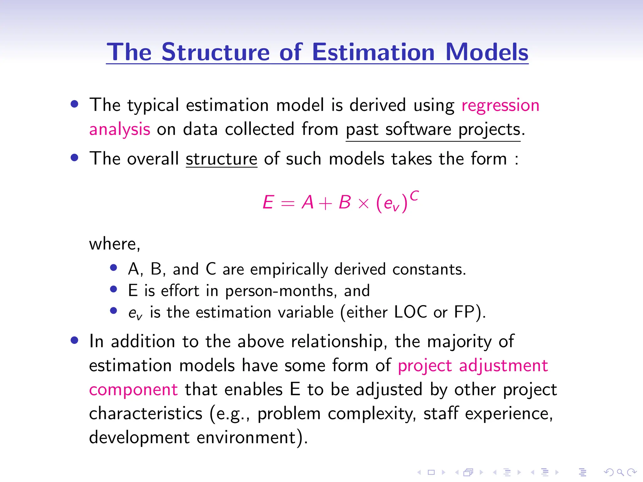 D
r
a
f
t
The Structure of Estimation Models
• The typical estimation model is derived using regression
analysis on data collected from past software projects.
• The overall structure of such models takes the form :
E = A + B × (ev )C
where,
• A, B, and C are empirically derived constants.
• E is effort in person-months, and
• ev is the estimation variable (either LOC or FP).
• In addition to the above relationship, the majority of
estimation models have some form of project adjustment
component that enables E to be adjusted by other project
characteristics (e.g., problem complexity, staff experience,
development environment).
 