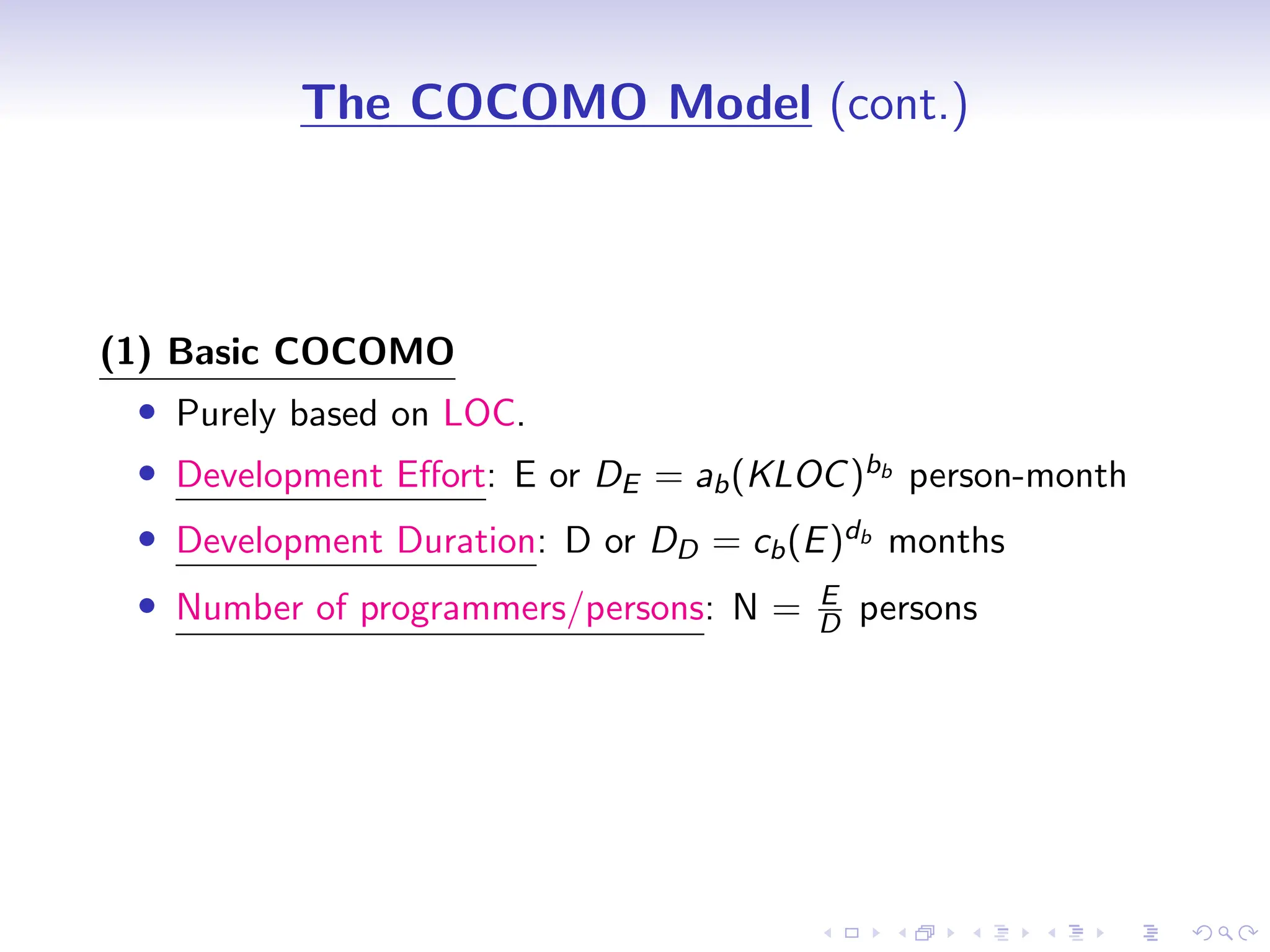 D
r
a
f
t
The COCOMO Model (cont.)
(1) Basic COCOMO
• Purely based on LOC.
• Development Effort: E or DE = ab(KLOC)bb person-month
• Development Duration: D or DD = cb(E)db months
• Number of programmers/persons: N = E
D persons
 